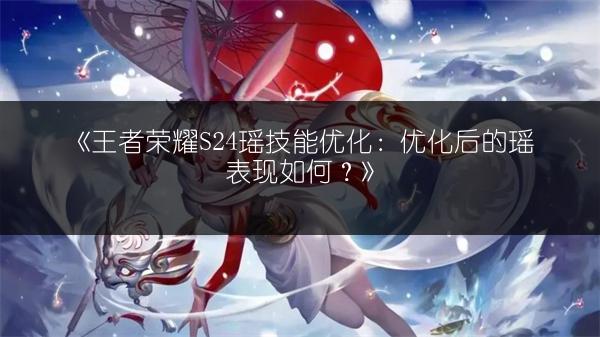 《王者荣耀S24瑶技能优化：优化后的瑶表现如何？》