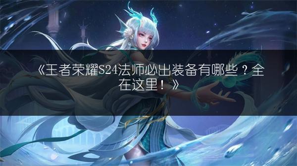 《王者荣耀S24法师必出装备有哪些？全在这里！》