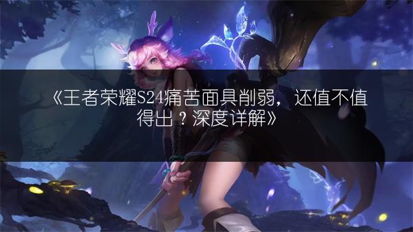 《王者荣耀S24痛苦面具削弱，还值不值得出？深度详解》