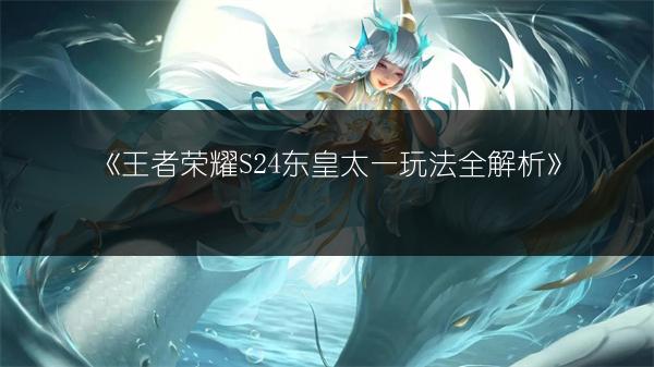 《王者荣耀S24东皇太一玩法全解析》