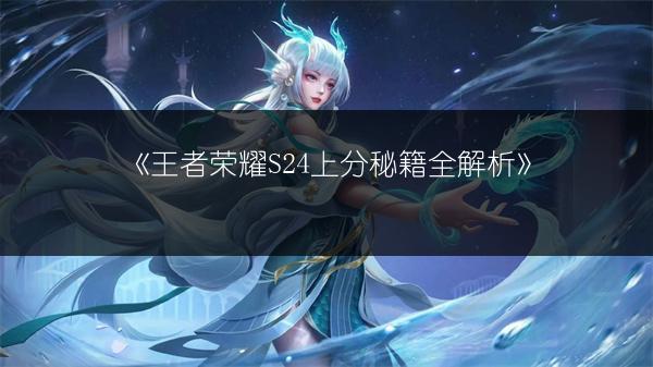 《王者荣耀S24上分秘籍全解析》