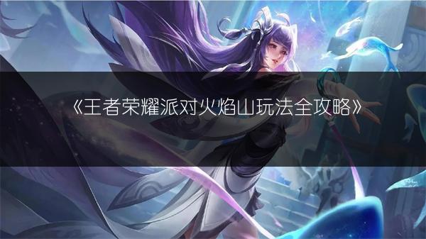 《王者荣耀派对火焰山玩法全攻略》