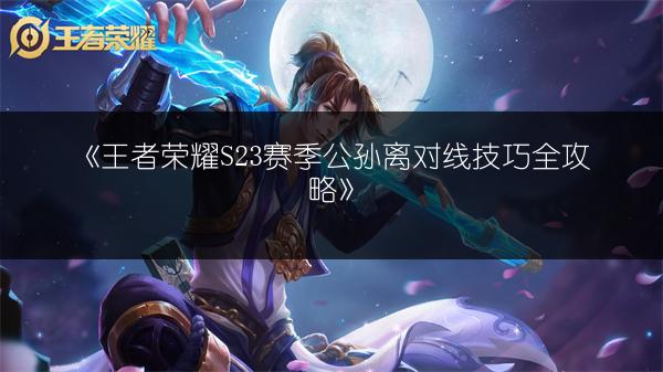 《王者荣耀S23赛季公孙离对线技巧全攻略》