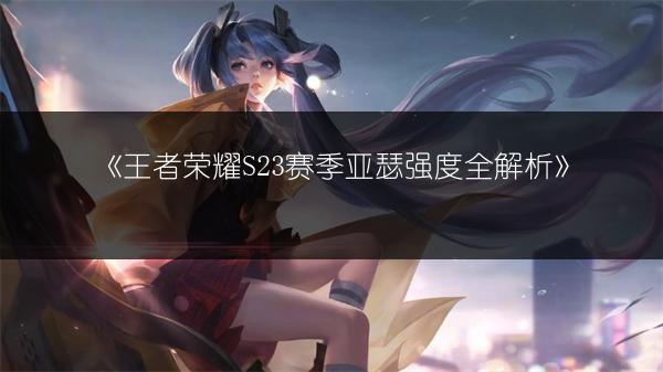 《王者荣耀S23赛季亚瑟强度全解析》