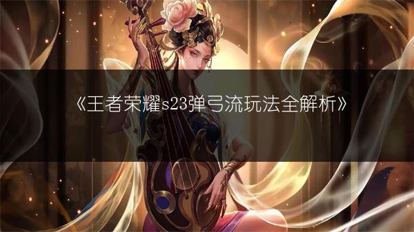 《王者荣耀s23弹弓流玩法全解析》
