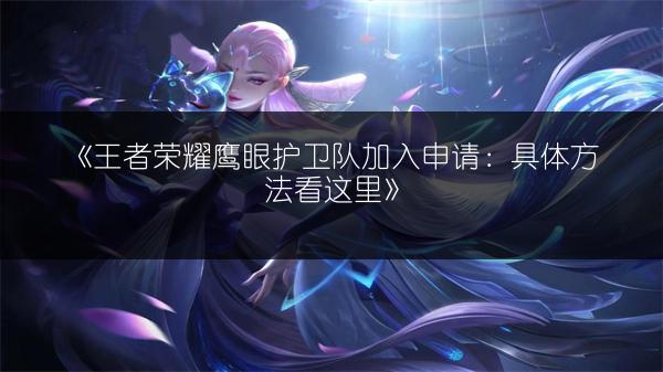 《王者荣耀鹰眼护卫队加入申请：具体方法看这里》