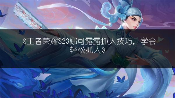 《王者荣耀S23娜可露露抓人技巧，学会轻松抓人》
