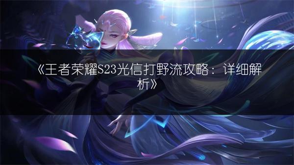 《王者荣耀S23光信打野流攻略：详细解析》