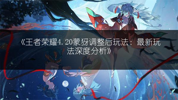 《王者荣耀4.20蒙犽调整后玩法：最新玩法深度分析》