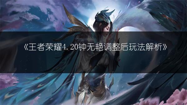 《王者荣耀4.20钟无艳调整后玩法解析》