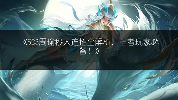 《S23周瑜秒人连招全解析，王者玩家必备！》