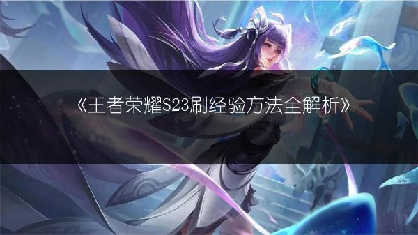 《王者荣耀S23刷经验方法全解析》