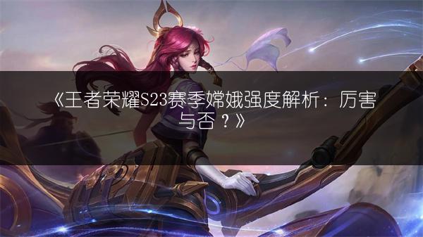 《王者荣耀S23赛季嫦娥强度解析：厉害与否？》