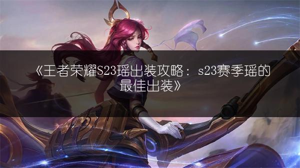 《王者荣耀S23瑶出装攻略：s23赛季瑶的最佳出装》