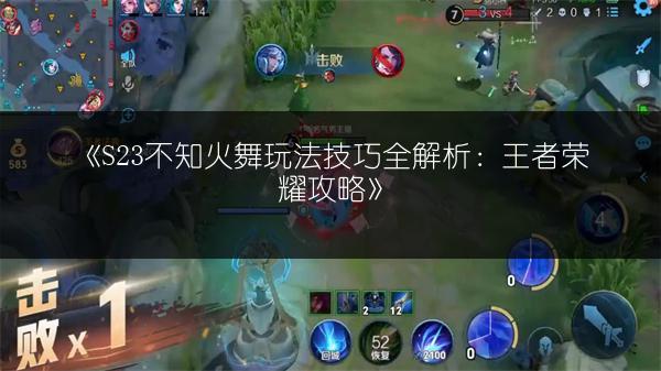 《S23不知火舞玩法技巧全解析：王者荣耀攻略》