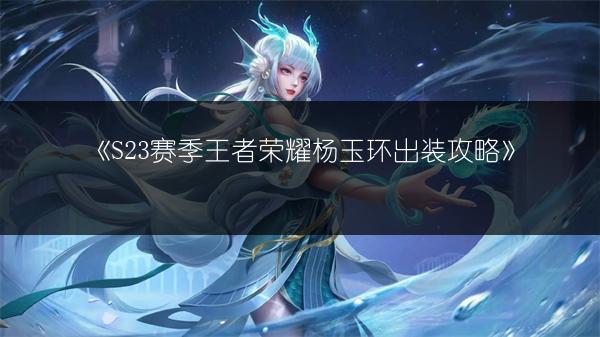 《S23赛季王者荣耀杨玉环出装攻略》