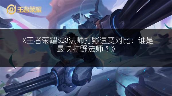 《王者荣耀S23法师打野速度对比：谁是最快打野法师？》