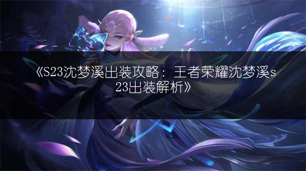 《S23沈梦溪出装攻略：王者荣耀沈梦溪s23出装解析》