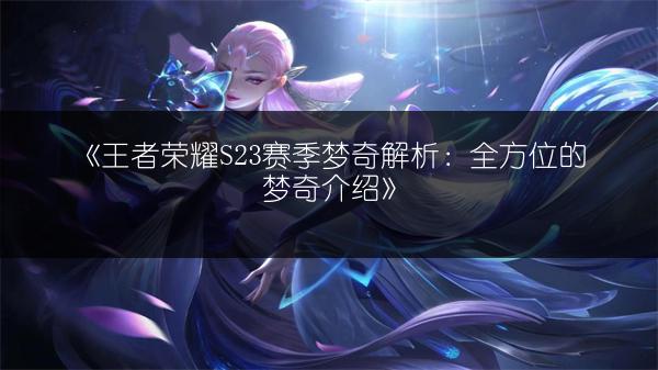 《王者荣耀S23赛季梦奇解析：全方位的梦奇介绍》