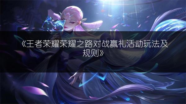《王者荣耀荣耀之路对战赢礼活动玩法及规则》