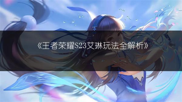 《王者荣耀S23艾琳出装攻略：S23艾琳装备全介绍》