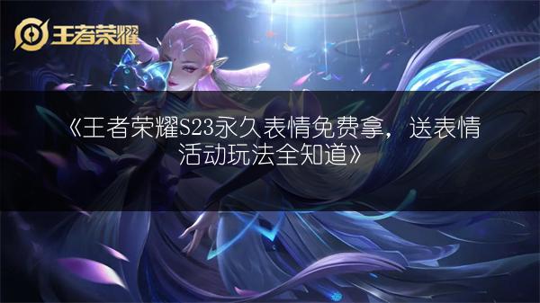《王者荣耀S23永久表情免费拿，送表情活动玩法全知道》