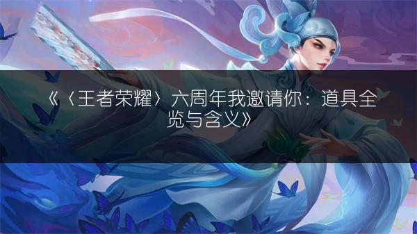 《〈王者荣耀〉六周年：道具全览与含义》