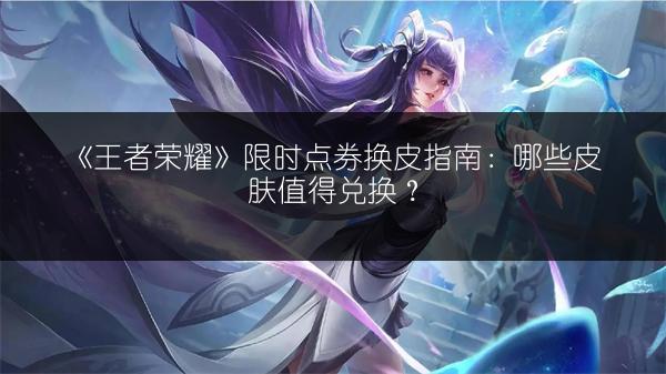《王者荣耀》限时点券换皮指南：哪些皮肤值得兑换？