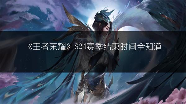 《王者荣耀》S24赛季结束时间全知道