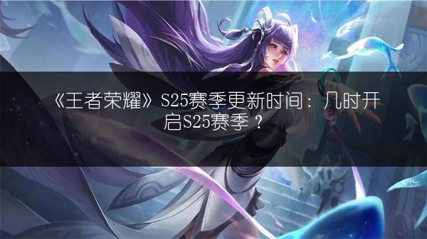 《王者荣耀》S25赛季更新时间：几时开启S25赛季？