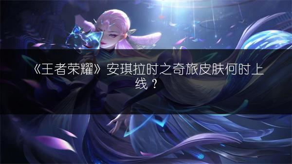 《王者荣耀》安琪拉时之奇旅皮肤何时上线？