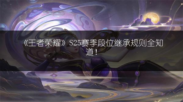 《王者荣耀》S25赛季段位继承规则全知道！
