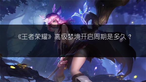 《王者荣耀》高级梦境开启周期是多久？