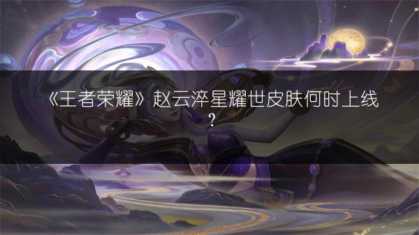 《王者荣耀》赵云淬星耀世皮肤何时上线？