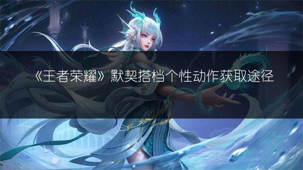 《王者荣耀》默契搭档个性动作获取途径