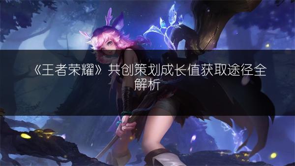 《王者荣耀》共创策划成长值获取途径全解析