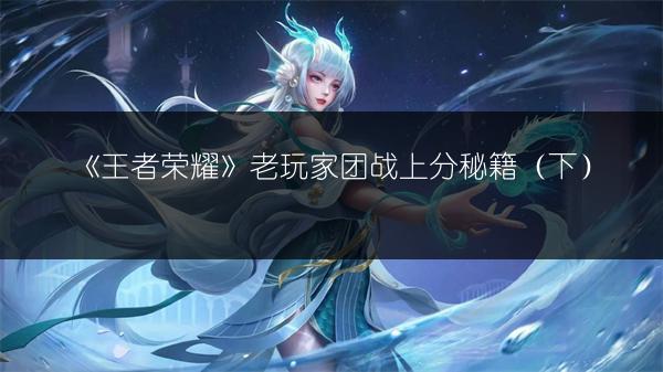 《王者荣耀》老玩家团战上分秘籍（下）