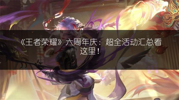 《王者荣耀》六周年庆：超全活动汇总看这里！