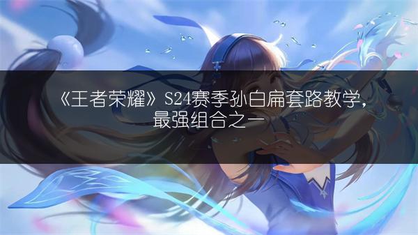 《王者荣耀》S24赛季孙白扁套路教学，最强组合之一