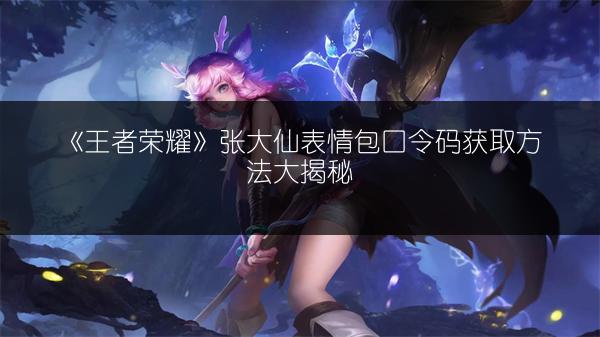 《王者荣耀》张大仙表情包口令码获取方法大揭秘