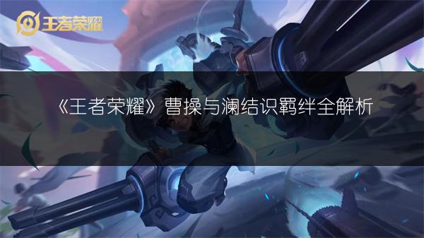 《王者荣耀》曹操与澜结识羁绊全解析