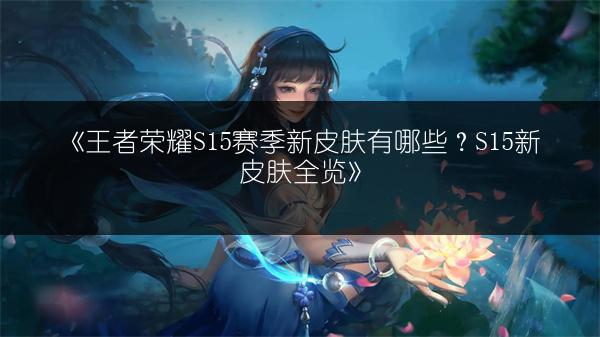 《王者荣耀S15赛季新皮肤有哪些？S15新皮肤全览》