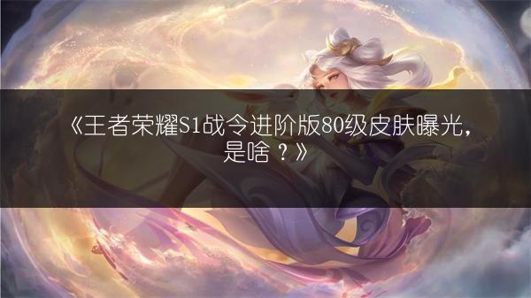 《王者荣耀S1战令进阶版80级皮肤曝光，是啥？》