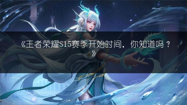 《王者荣耀S15赛季开始时间，你知道吗？》
