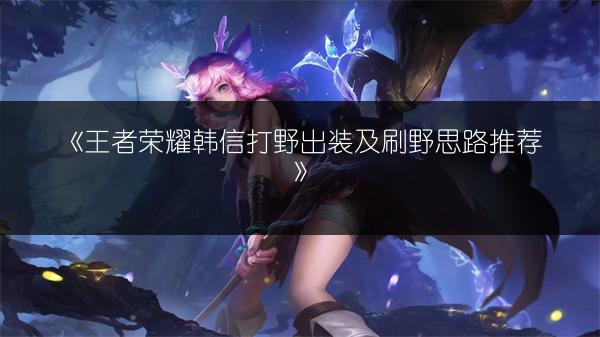 《王者荣耀韩信打野出装及刷野思路推荐》