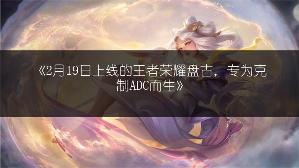 《2月19日上线的王者荣耀盘古，专为克制ADC而生》