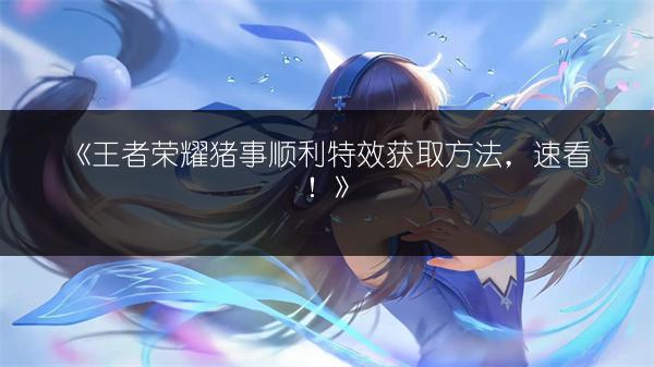 《王者荣耀猪事顺利特效获取方法，速看！》