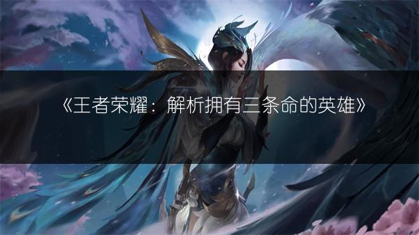 《王者荣耀：解析拥有三条命的英雄》