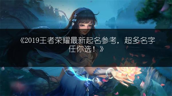 《2019王者荣耀最新起名参考，超多名字任你选！》