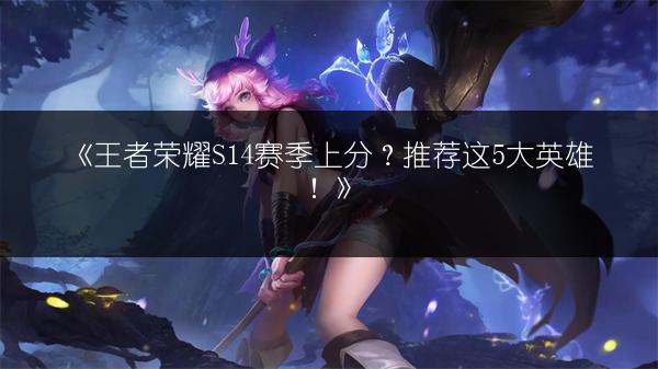 《王者荣耀S14赛季上分？推荐这5大英雄！》